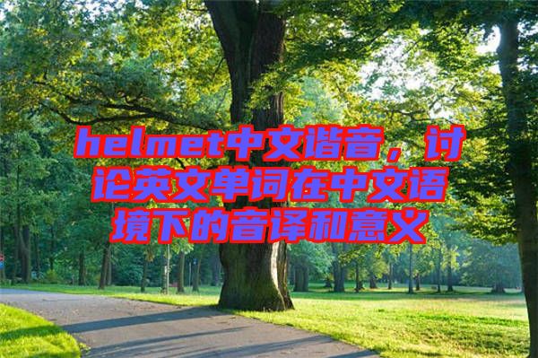 helmet中文諧音，討論英文單詞在中文語(yǔ)境下的音譯和意義