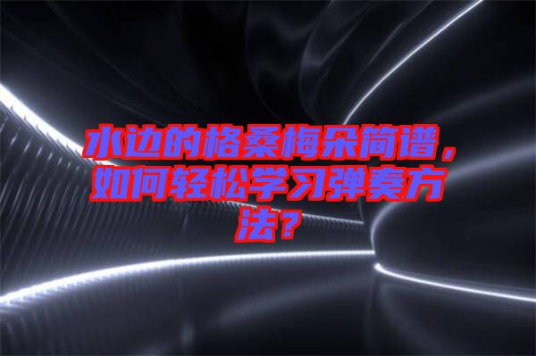 水邊的格桑梅朵簡譜，如何輕松學(xué)習(xí)彈奏方法？