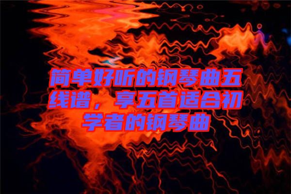 簡(jiǎn)單好聽(tīng)的鋼琴曲五線(xiàn)譜，享五首適合初學(xué)者的鋼琴曲