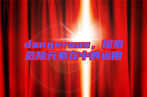 dangerous，探索危險(xiǎn)元素在中的運(yùn)用