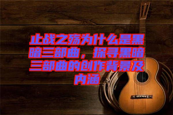 止戰(zhàn)之殤為什么是黑暗三部曲，探尋黑暗三部曲的創(chuàng)作背景及內(nèi)涵