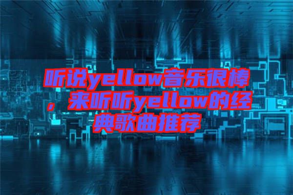 聽(tīng)說(shuō)yellow音樂(lè)很棒，來(lái)聽(tīng)聽(tīng)yellow的經(jīng)典歌曲推薦