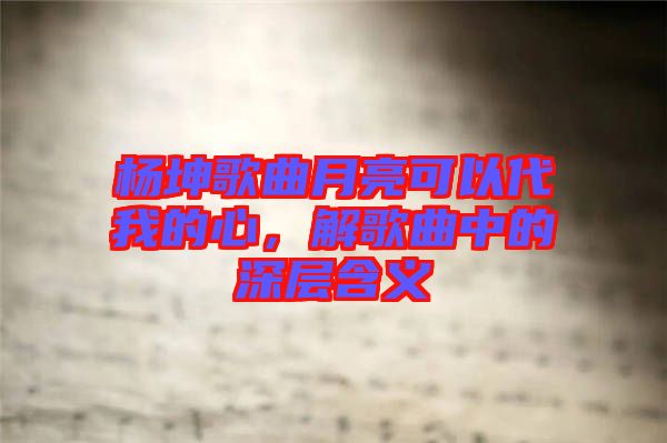 楊坤歌曲月亮可以代我的心，解歌曲中的深層含義