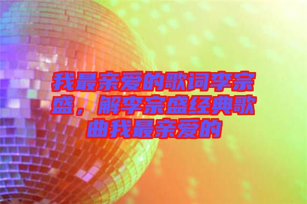 我最親愛的歌詞李宗盛，解李宗盛經(jīng)典歌曲我最親愛的