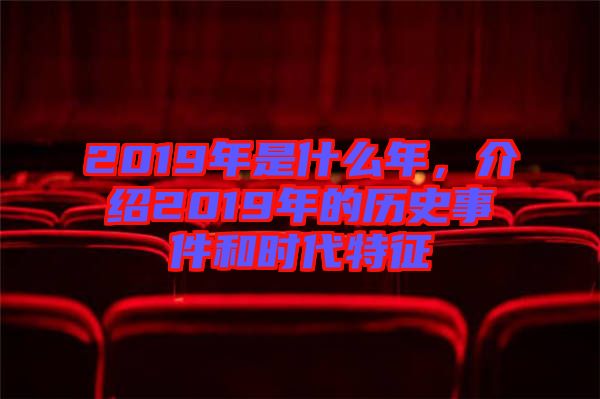 2019年是什么年，介紹2019年的歷史事件和時(shí)代特征