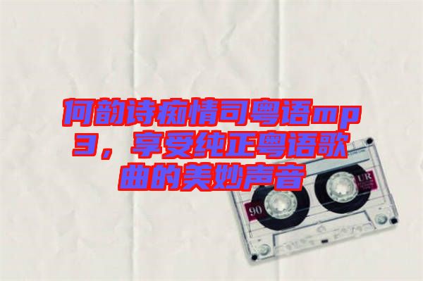 何韻詩癡情司粵語mp3，享受純正粵語歌曲的美妙聲音