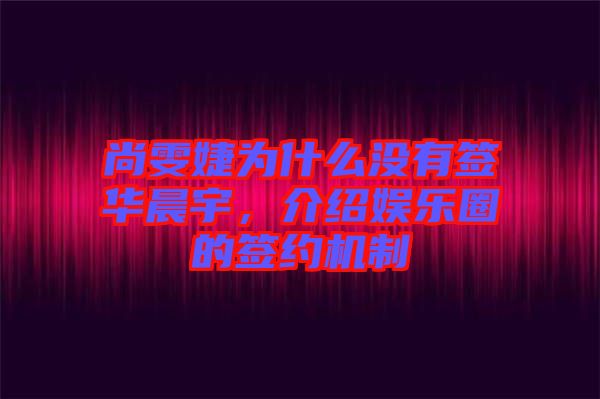 尚雯婕為什么沒(méi)有簽華晨宇，介紹娛樂(lè)圈的簽約機(jī)制