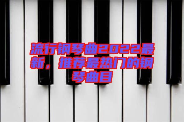 流行鋼琴曲2022最新，推薦最熱門(mén)的鋼琴曲目