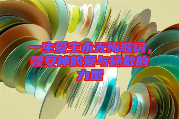 一生愛主永無悔歌詞，領(lǐng)受神的愛與拯救的力量