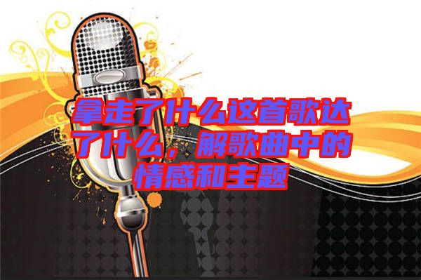 拿走了什么這首歌達(dá)了什么，解歌曲中的情感和主題