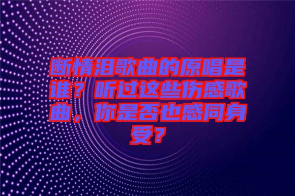 斷情淚歌曲的原唱是誰？聽過這些傷感歌曲，你是否也感同身受？