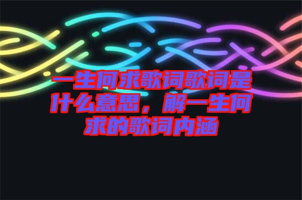 一生何求歌詞歌詞是什么意思，解一生何求的歌詞內涵