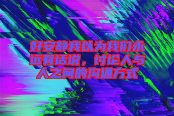 好安靜我以為我們永遠(yuǎn)有話說，討論人與人之間的溝通方式