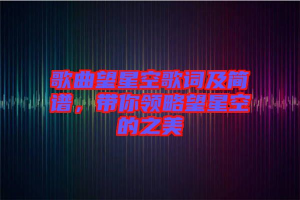 歌曲望星空歌詞及簡譜，帶你領(lǐng)略望星空的之美