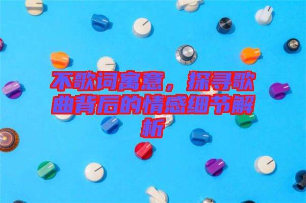 不歌詞寓意，探尋歌曲背后的情感細(xì)節(jié)解析