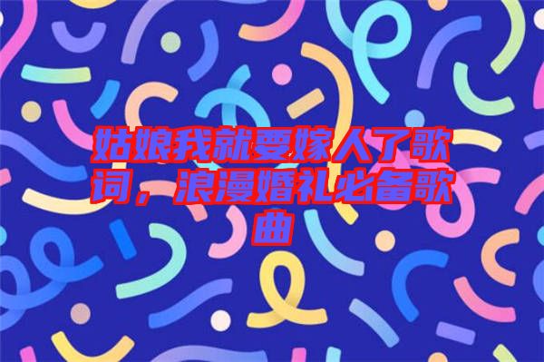 姑娘我就要嫁人了歌詞，浪漫婚禮必備歌曲