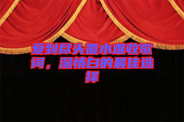 愛到盡頭覆水難收歌詞，深情白的最佳選擇