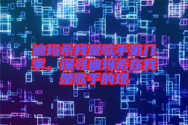 迪瑪希我是歌手第幾季，探尋迪瑪希在我是歌手的現(xiàn)