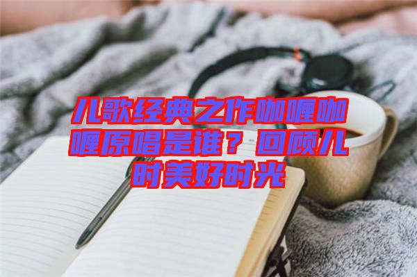 兒歌經(jīng)典之作咖喱咖喱原唱是誰？回顧兒時(shí)美好時(shí)光