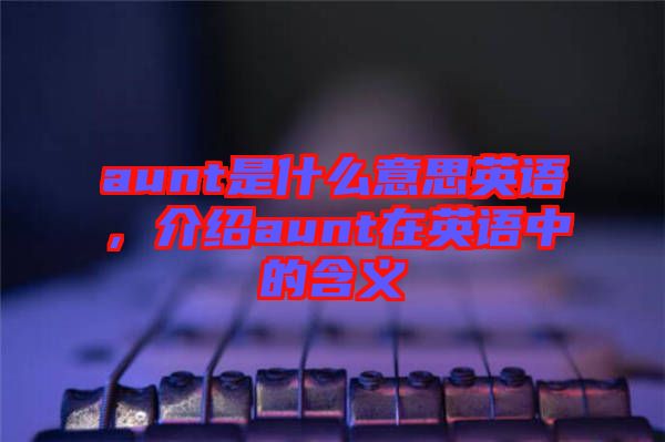 aunt是什么意思英語，介紹aunt在英語中的含義