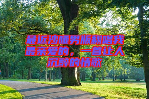 最近沙啞男版翻唱我最親愛的，一首讓人沉醉的情歌