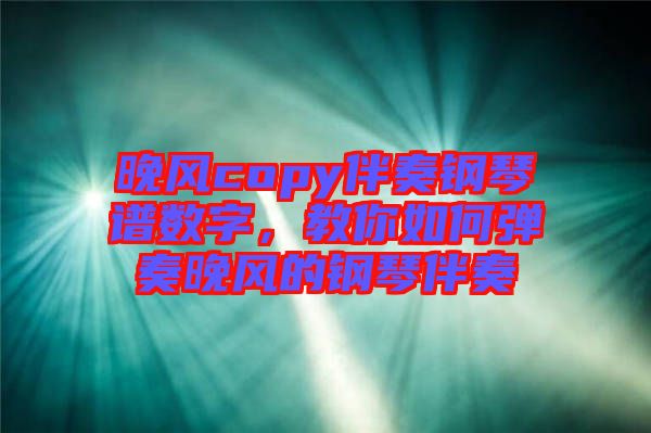 晚風(fēng)copy伴奏鋼琴譜數(shù)字，教你如何彈奏晚風(fēng)的鋼琴伴奏