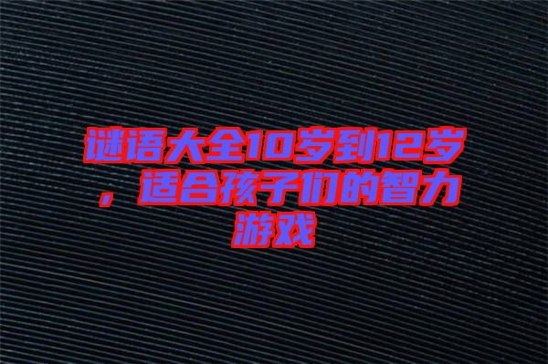 謎語大全10歲到12歲，適合孩子們的智力游戲