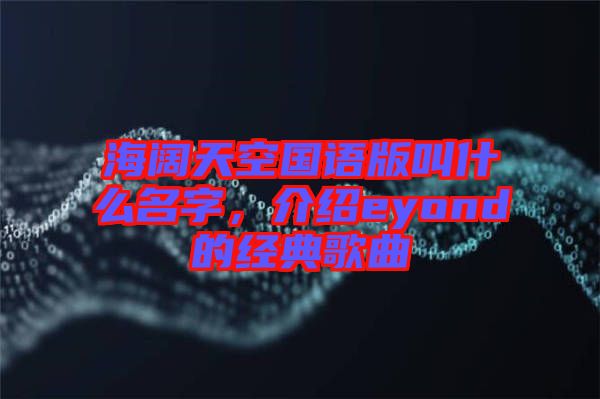 海闊天空國語版叫什么名字，介紹eyond的經(jīng)典歌曲