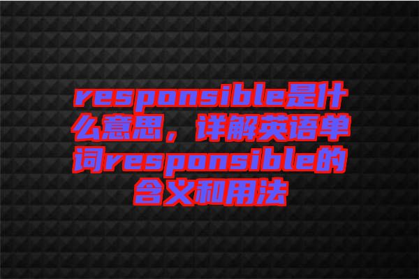 responsible是什么意思，詳解英語單詞responsible的含義和用法