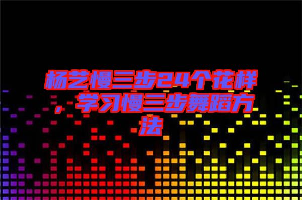 楊藝慢三步24個花樣，學(xué)習(xí)慢三步舞蹈方法