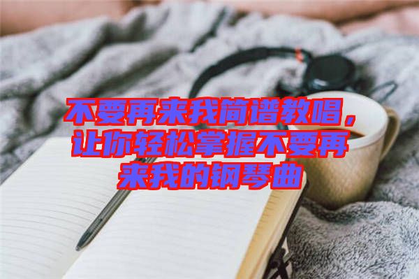 不要再來(lái)我簡(jiǎn)譜教唱，讓你輕松掌握不要再來(lái)我的鋼琴曲