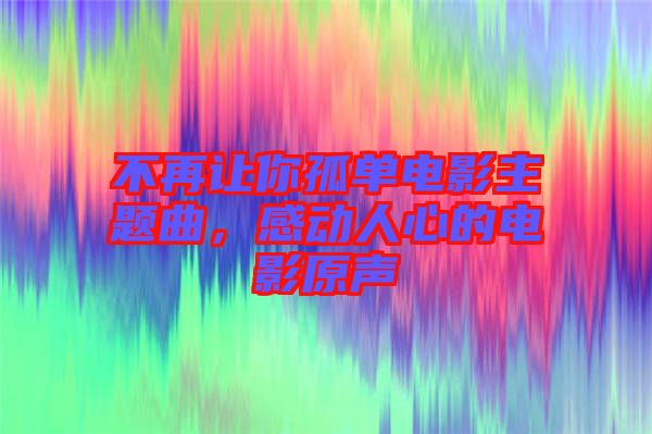 不再讓你孤單電影主題曲，感動(dòng)人心的電影原聲