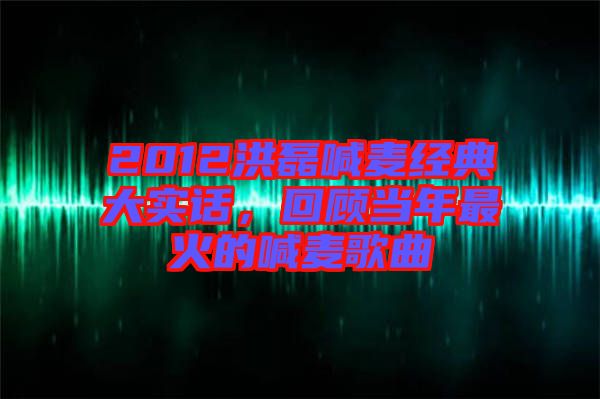 2012洪磊喊麥經(jīng)典大實(shí)話，回顧當(dāng)年最火的喊麥歌曲