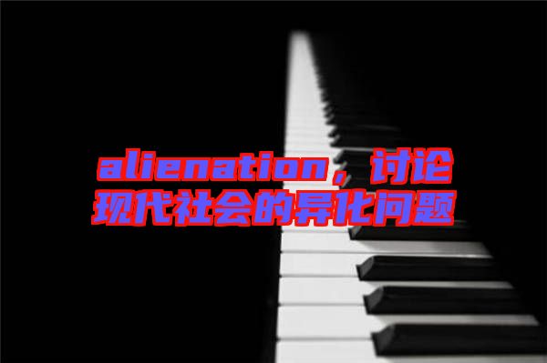 alienation，討論現(xiàn)代社會(huì)的異化問題