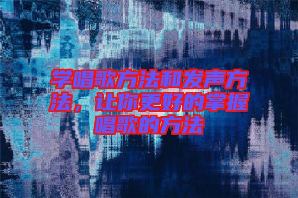 學唱歌方法和發(fā)聲方法，讓你更好的掌握唱歌的方法