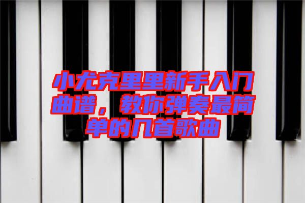 小尤克里里新手入門曲譜，教你彈奏最簡單的幾首歌曲