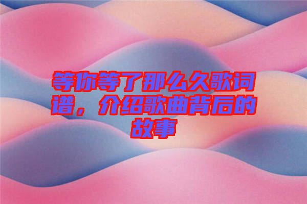 等你等了那么久歌詞譜，介紹歌曲背后的故事