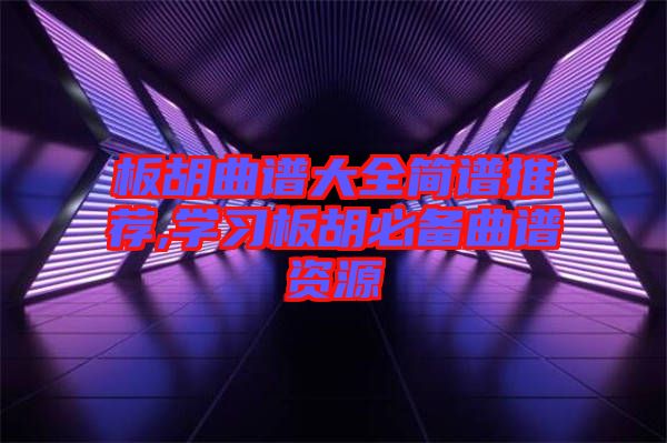 板胡曲譜大全簡譜推薦,學(xué)習(xí)板胡必備曲譜資源