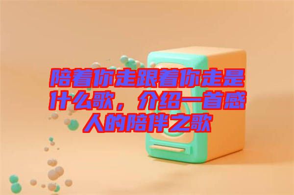 陪著你走跟著你走是什么歌，介紹一首感人的陪伴之歌