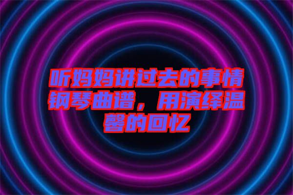 聽媽媽講過去的事情鋼琴曲譜，用演繹溫馨的回憶