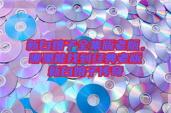 新白娘子全集版老版，哪里能找到經典老版新白娘子傳奇