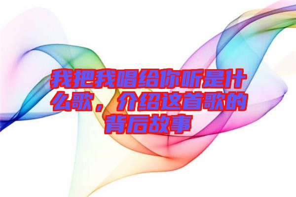 我把我唱給你聽是什么歌，介紹這首歌的背后故事