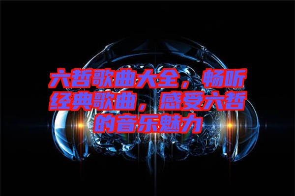 六哲歌曲大全，暢聽經(jīng)典歌曲，感受六哲的音樂魅力