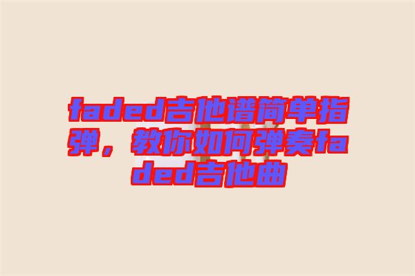 faded吉他譜簡(jiǎn)單指彈，教你如何彈奏faded吉他曲