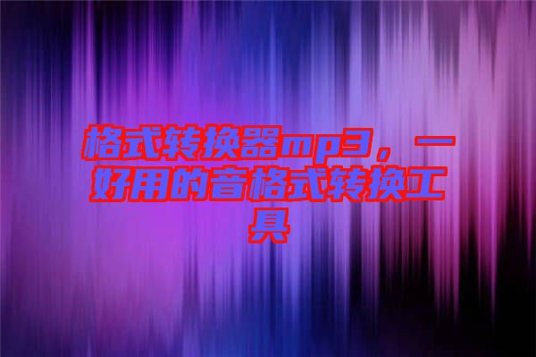 格式轉(zhuǎn)換器mp3，一好用的音格式轉(zhuǎn)換工具