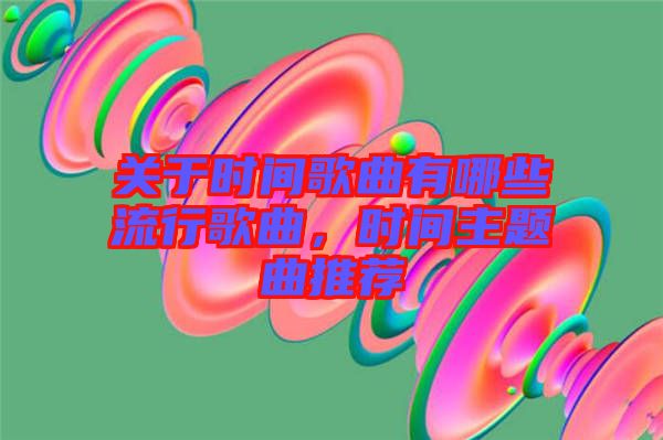 關(guān)于時間歌曲有哪些流行歌曲，時間主題曲推薦