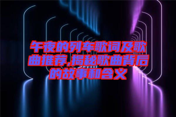 午夜的列車歌詞及歌曲推薦,揭秘歌曲背后的故事和含義