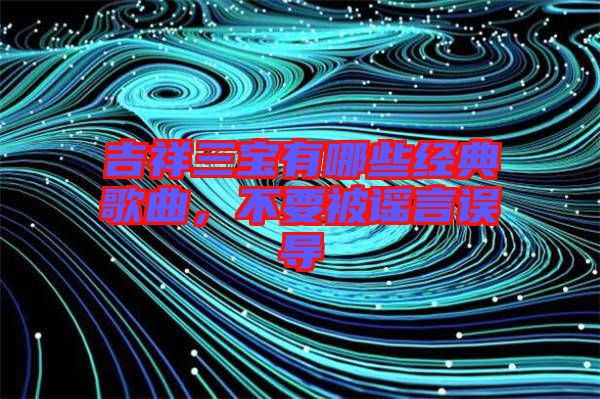 吉祥三寶有哪些經典歌曲，不要被謠言誤導