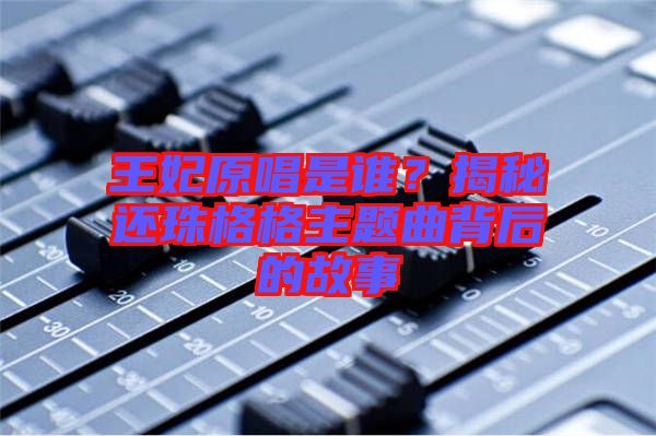 王妃原唱是誰？揭秘還珠格格主題曲背后的故事