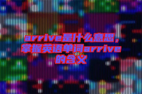 arrive是什么意思，掌握英語單詞arrive的含義